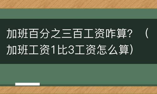 加班百分之三百工资咋算？（加班工资1比3工资怎么算）