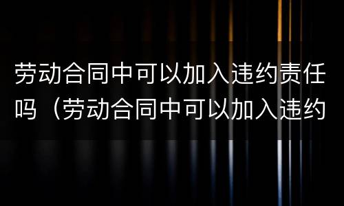 劳动合同中可以加入违约责任吗（劳动合同中可以加入违约责任吗）