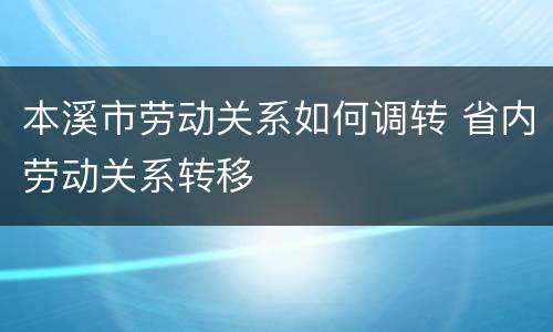 本溪市劳动关系如何调转 省内劳动关系转移