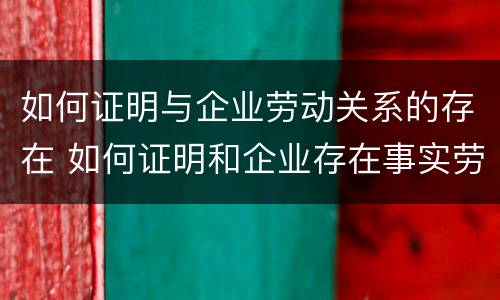如何证明与企业劳动关系的存在 如何证明和企业存在事实劳动关系
