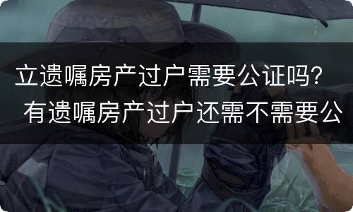 立遗嘱房产过户需要公证吗？ 有遗嘱房产过户还需不需要公证