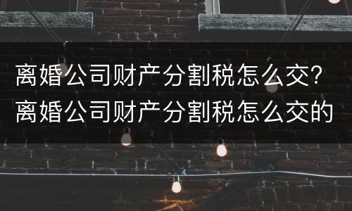 离婚公司财产分割税怎么交? 离婚公司财产分割税怎么交的