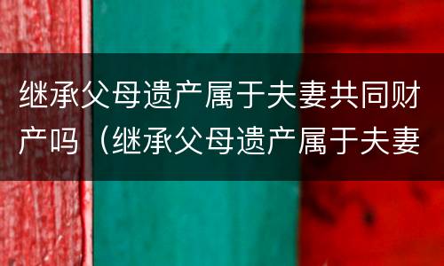 继承父母遗产属于夫妻共同财产吗（继承父母遗产属于夫妻共同财产吗）