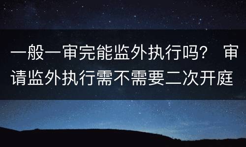 一般一审完能监外执行吗？ 审请监外执行需不需要二次开庭