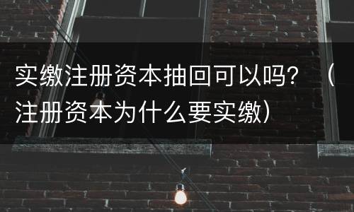 实缴注册资本抽回可以吗？（注册资本为什么要实缴）