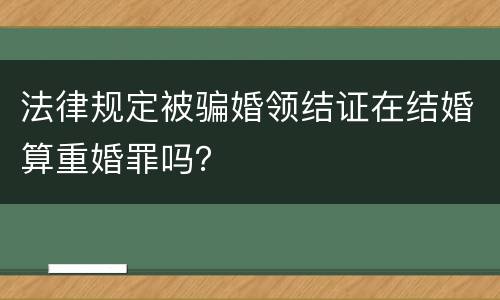 法律规定被骗婚领结证在结婚算重婚罪吗？