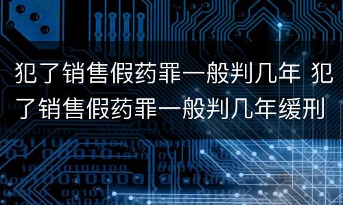 犯了销售假药罪一般判几年 犯了销售假药罪一般判几年缓刑