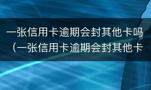 一张信用卡逾期会封其他卡吗（一张信用卡逾期会封其他卡吗）
