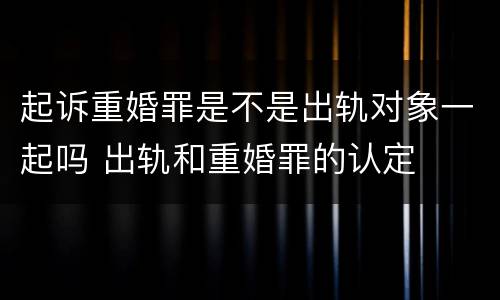 起诉重婚罪是不是出轨对象一起吗 出轨和重婚罪的认定