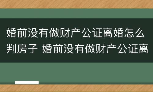婚前没有做财产公证离婚怎么判房子 婚前没有做财产公证离婚怎么判房子过户