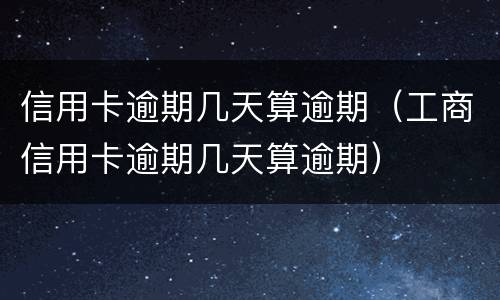 信用卡逾期几天算逾期（工商信用卡逾期几天算逾期）