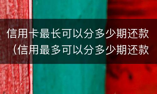 信用卡最长可以分多少期还款（信用最多可以分多少期还款）