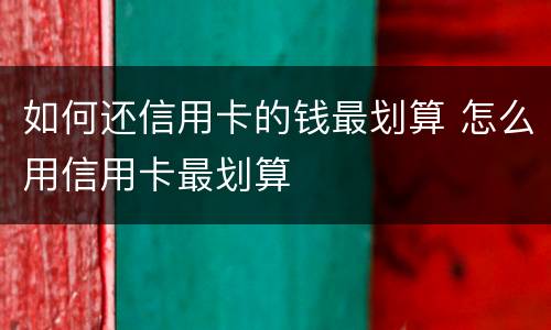 如何还信用卡的钱最划算 怎么用信用卡最划算