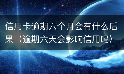 信用卡逾期六个月会有什么后果（逾期六天会影响信用吗）