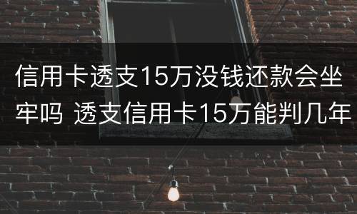 信用卡透支15万没钱还款会坐牢吗 透支信用卡15万能判几年