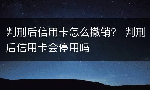 判刑后信用卡怎么撤销？ 判刑后信用卡会停用吗