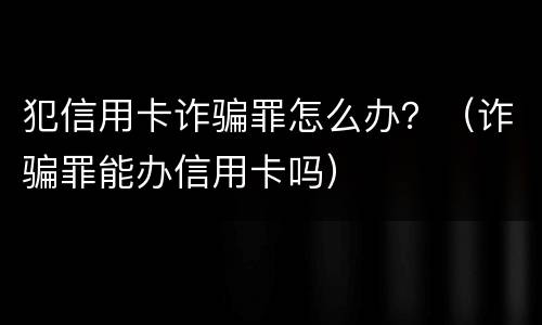 犯信用卡诈骗罪怎么办？（诈骗罪能办信用卡吗）