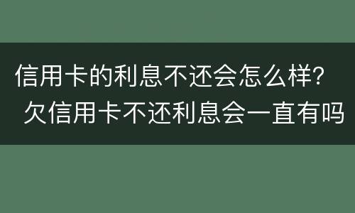 信用卡的利息不还会怎么样？ 欠信用卡不还利息会一直有吗