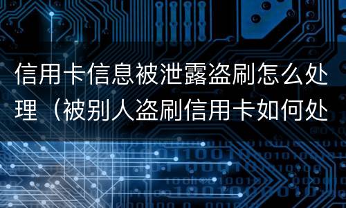 信用卡信息被泄露盗刷怎么处理（被别人盗刷信用卡如何处理）