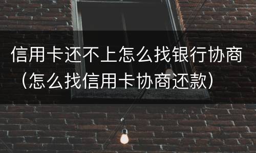 信用卡还不上怎么找银行协商（怎么找信用卡协商还款）