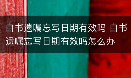 自书遗嘱忘写日期有效吗 自书遗嘱忘写日期有效吗怎么办