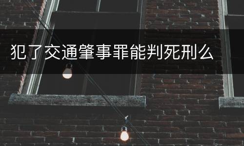 犯了交通肇事罪能判死刑么