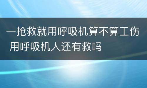 一抢救就用呼吸机算不算工伤 用呼吸机人还有救吗