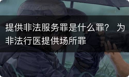 提供非法服务罪是什么罪？ 为非法行医提供场所罪