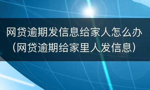 网贷逾期发信息给家人怎么办（网贷逾期给家里人发信息）