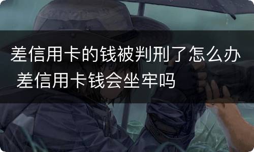 差信用卡的钱被判刑了怎么办 差信用卡钱会坐牢吗
