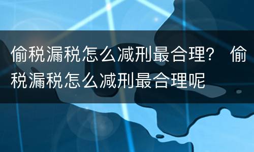 偷税漏税怎么减刑最合理？ 偷税漏税怎么减刑最合理呢