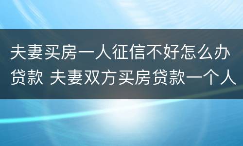 夫妻买房一人征信不好怎么办贷款 夫妻双方买房贷款一个人征信不过怎么办