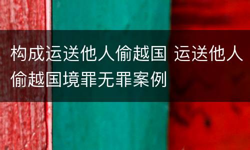 构成运送他人偷越国 运送他人偷越国境罪无罪案例