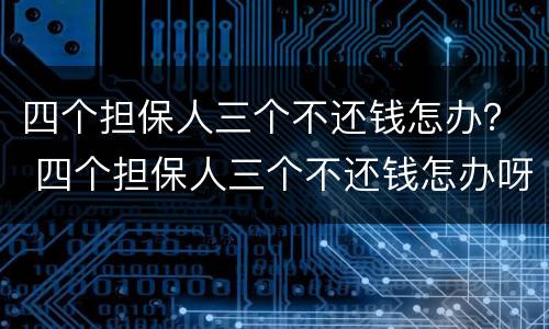 四个担保人三个不还钱怎办？ 四个担保人三个不还钱怎办呀