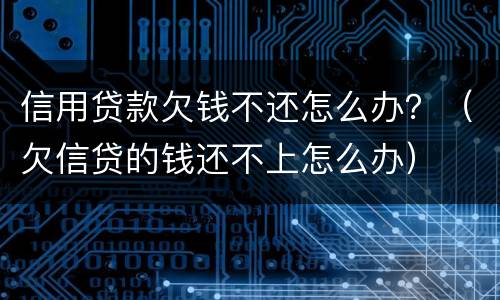 信用贷款欠钱不还怎么办？（欠信贷的钱还不上怎么办）