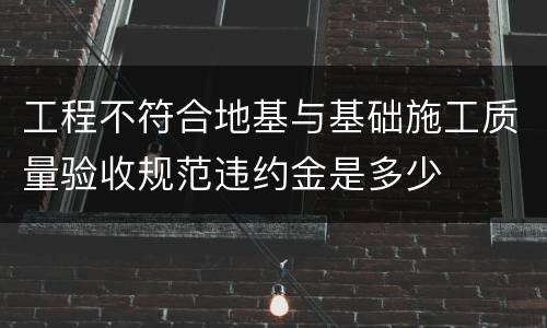 工程不符合地基与基础施工质量验收规范违约金是多少