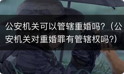公安机关可以管辖重婚吗?（公安机关对重婚罪有管辖权吗?）