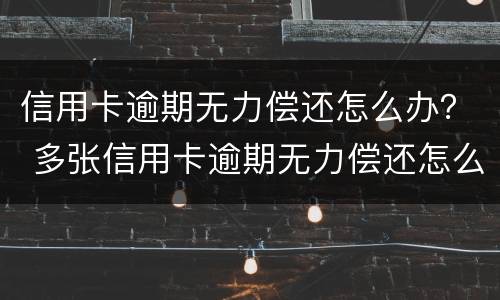 信用卡逾期无力偿还怎么办？ 多张信用卡逾期无力偿还怎么办