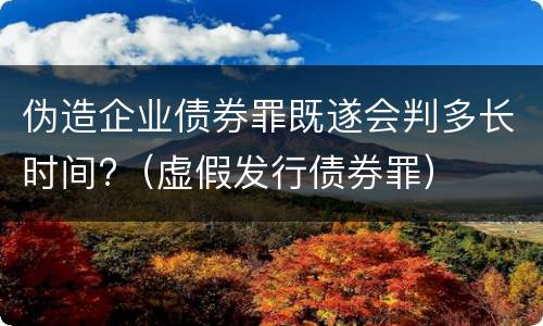 伪造企业债券罪既遂会判多长时间?（虚假发行债券罪）