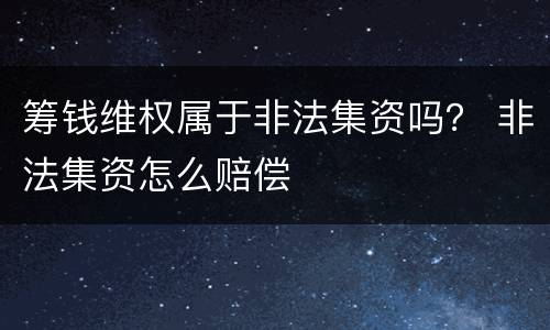 筹钱维权属于非法集资吗？ 非法集资怎么赔偿