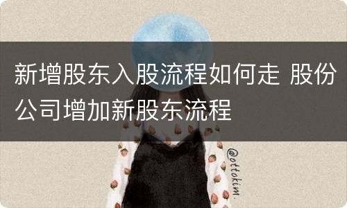 新增股东入股流程如何走 股份公司增加新股东流程