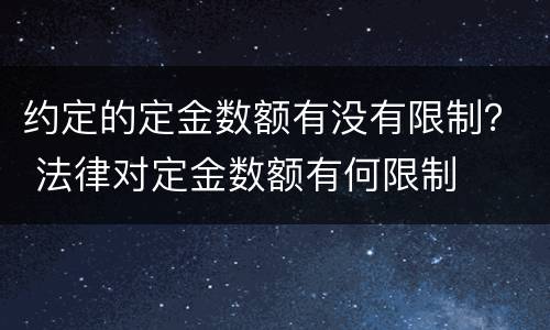 约定的定金数额有没有限制？ 法律对定金数额有何限制
