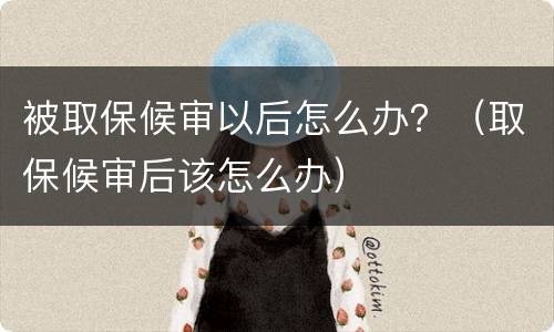 被取保候审以后怎么办？（取保候审后该怎么办）