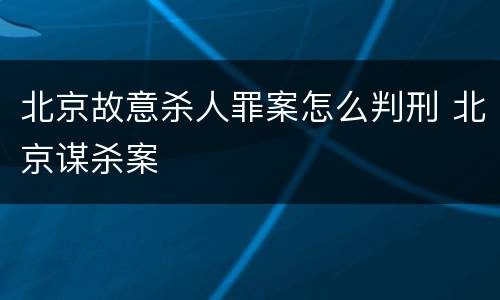 北京故意杀人罪案怎么判刑 北京谋杀案