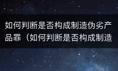 如何判断是否构成制造伪劣产品罪（如何判断是否构成制造伪劣产品罪行为）