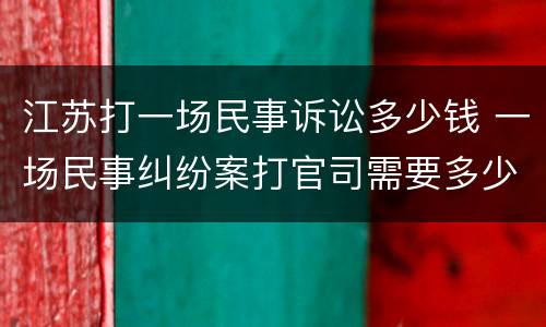 江苏打一场民事诉讼多少钱 一场民事纠纷案打官司需要多少钱