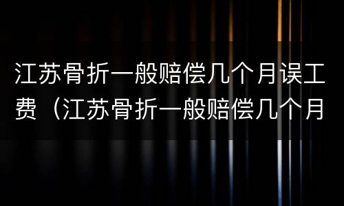 江苏骨折一般赔偿几个月误工费（江苏骨折一般赔偿几个月误工费多少钱）