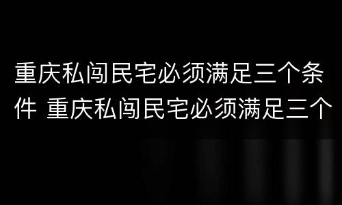 重庆私闯民宅必须满足三个条件 重庆私闯民宅必须满足三个条件吗