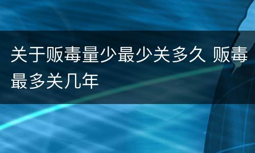 关于贩毒量少最少关多久 贩毒最多关几年