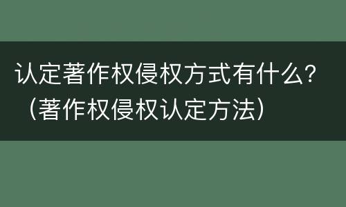 认定著作权侵权方式有什么？（著作权侵权认定方法）